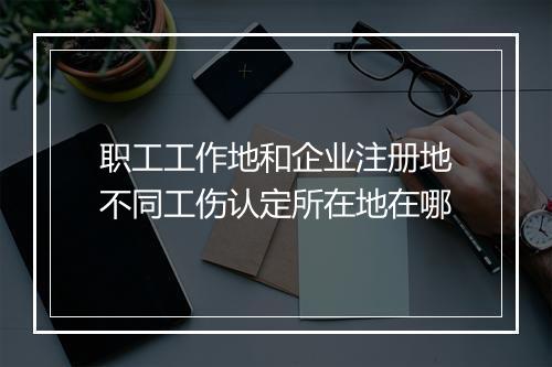 职工工作地和企业注册地不同工伤认定所在地在哪