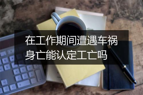 在工作期间遭遇车祸身亡能认定工亡吗