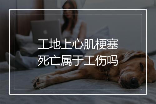 工地上心肌梗塞死亡属于工伤吗