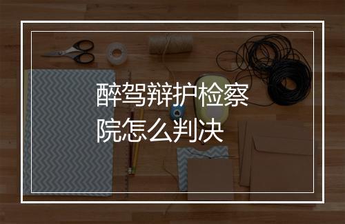 醉驾辩护检察院怎么判决
