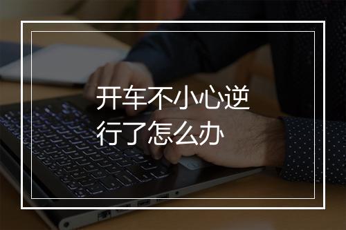 开车不小心逆行了怎么办