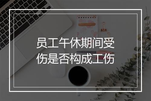 员工午休期间受伤是否构成工伤
