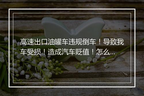 高速出口油罐车违规倒车！导致我车受损！造成汽车贬值！怎么索赔！大货司机是否应扣分罚款！ 我是被撞的！
