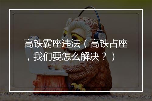 高铁霸座违法（高铁占座，我们要怎么解决？）