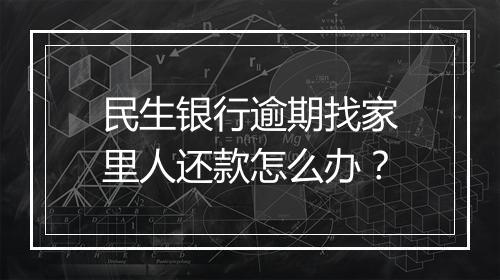 民生银行逾期找家里人还款怎么办？