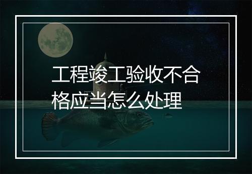 工程竣工验收不合格应当怎么处理