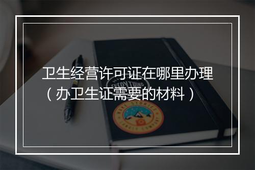 卫生经营许可证在哪里办理（办卫生证需要的材料）