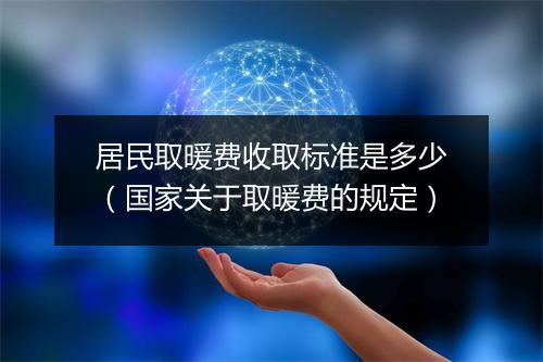 居民取暖费收取标准是多少（国家关于取暖费的规定）
