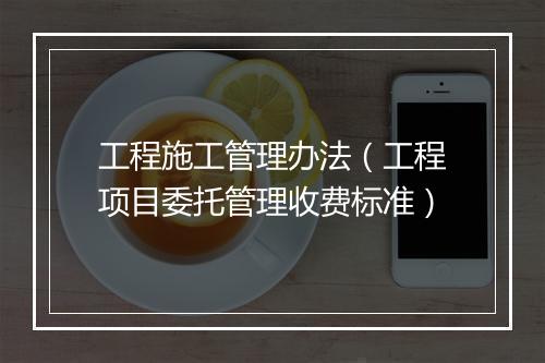工程施工管理办法（工程项目委托管理收费标准）