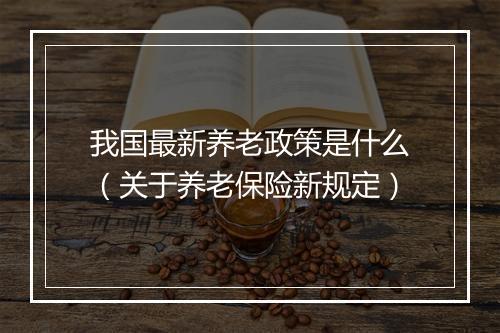 我国最新养老政策是什么（关于养老保险新规定）