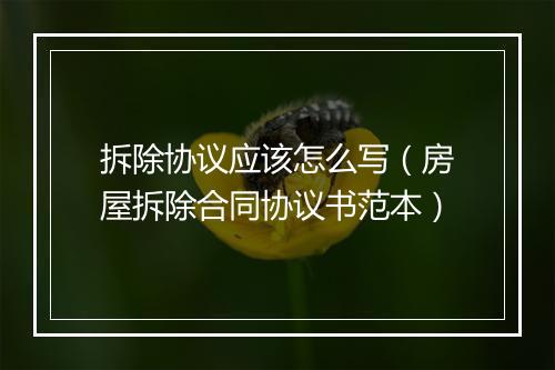 拆除协议应该怎么写（房屋拆除合同协议书范本）