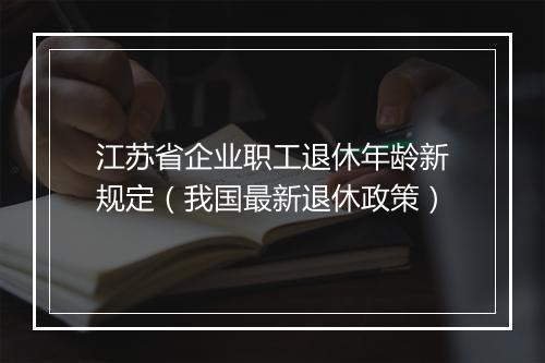 江苏省企业职工退休年龄新规定（我国最新退休政策）