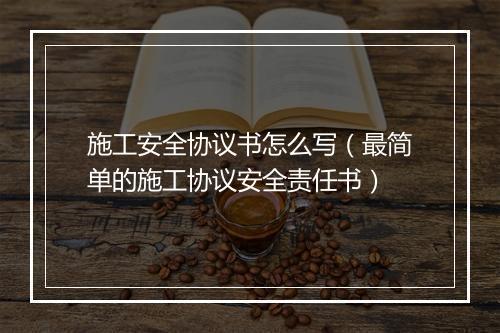 施工安全协议书怎么写（最简单的施工协议安全责任书）