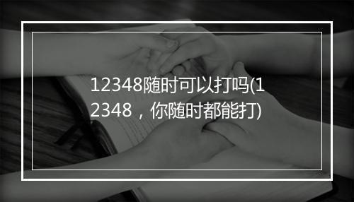 12348随时可以打吗(12348，你随时都能打)