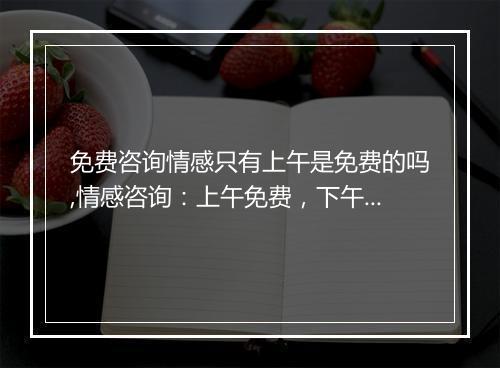 免费咨询情感只有上午是免费的吗,情感咨询：上午免费，下午收费？