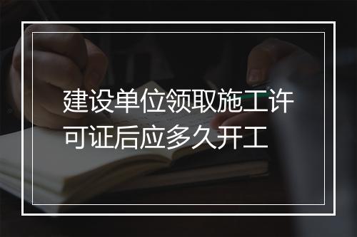 建设单位领取施工许可证后应多久开工