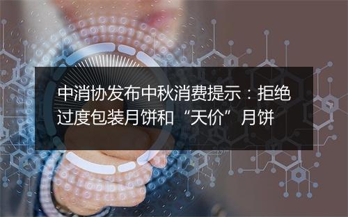 中消协发布中秋消费提示：拒绝过度包装月饼和“天价”月饼