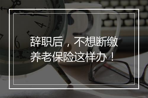 辞职后，不想断缴养老保险这样办！