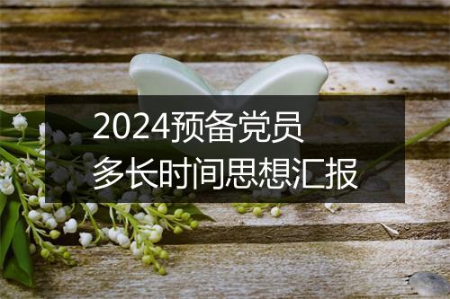 2024预备党员多长时间思想汇报