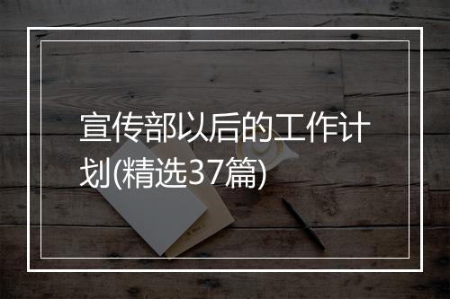 宣传部以后的工作计划(精选37篇)