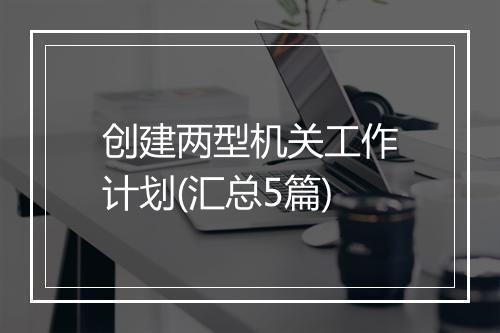 创建两型机关工作计划(汇总5篇)