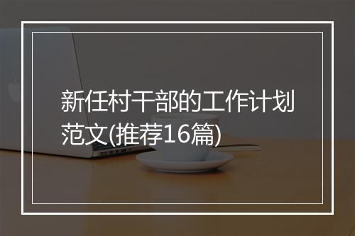 新任村干部的工作计划范文(推荐16篇)