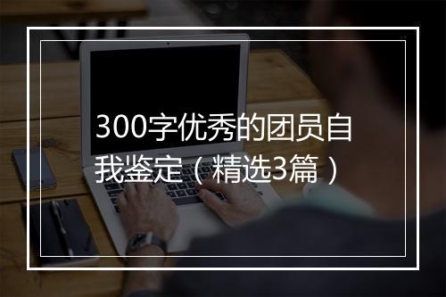 300字优秀的团员自我鉴定（精选3篇）