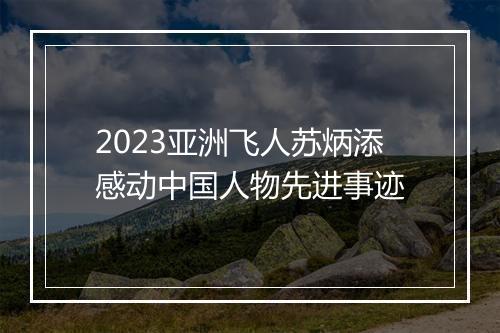 2023亚洲飞人苏炳添感动中国人物先进事迹