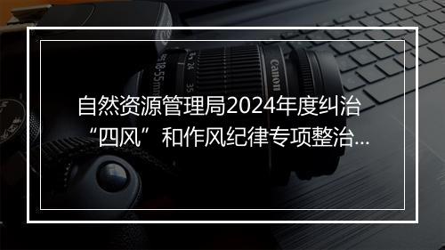 自然资源管理局2024年度纠治“四风”和作风纪律专项整治情况的报告