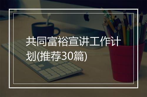 共同富裕宣讲工作计划(推荐30篇)