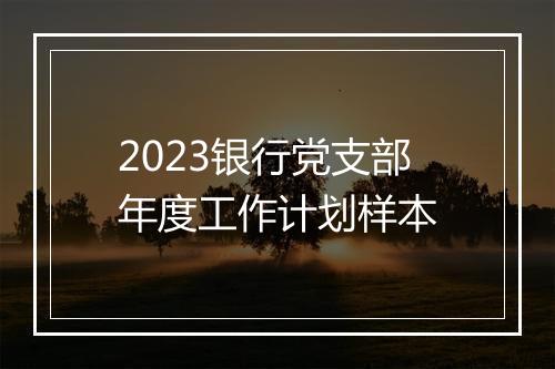 2023银行党支部年度工作计划样本