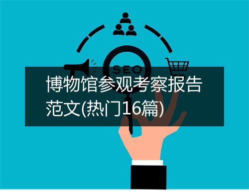 博物馆参观考察报告范文(热门16篇)