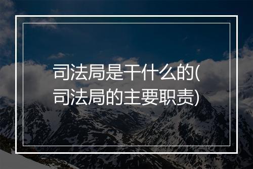 司法局是干什么的(司法局的主要职责)