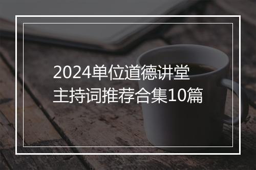 2024单位道德讲堂主持词推荐合集10篇