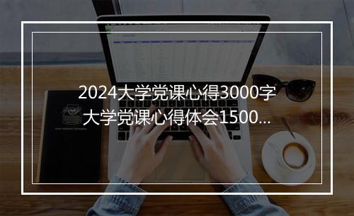 2024大学党课心得3000字 大学党课心得体会1500字范文推荐通用版10篇