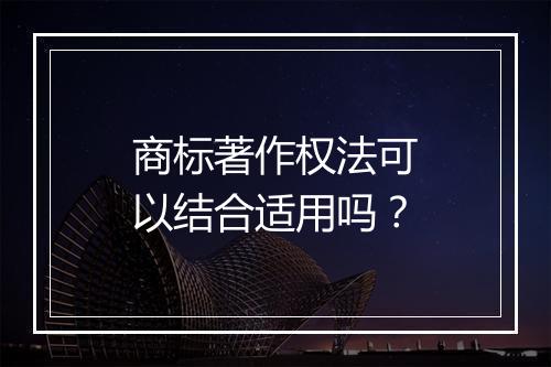 商标著作权法可以结合适用吗？