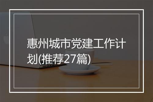 惠州城市党建工作计划(推荐27篇)