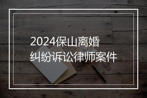2024保山离婚纠纷诉讼律师案件
