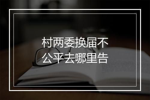 村两委换届不公平去哪里告