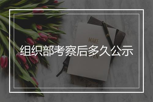 组织部考察后多久公示