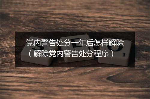 党内警告处分一年后怎样解除（解除党内警告处分程序）