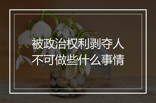 被政治权利剥夺人不可做些什么事情