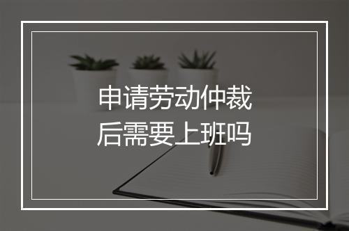 申请劳动仲裁后需要上班吗