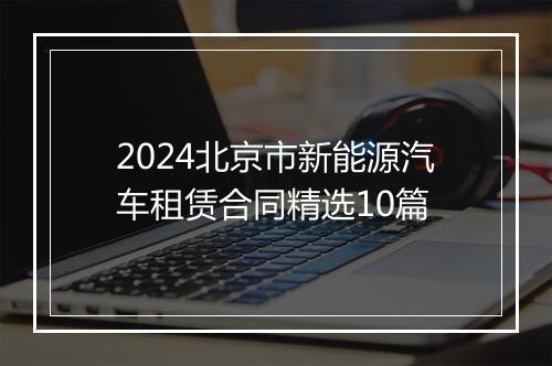 2024北京市新能源汽车租赁合同精选10篇