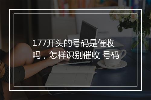 177开头的号码是催收 吗，怎样识别催收 号码