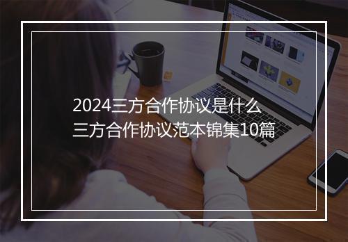 2024三方合作协议是什么 三方合作协议范本锦集10篇