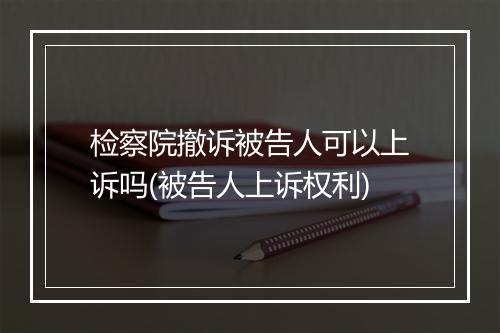 检察院撤诉被告人可以上诉吗(被告人上诉权利)