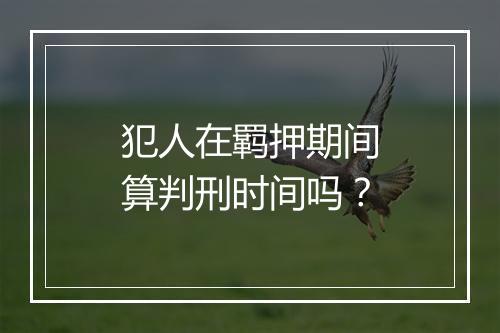 犯人在羁押期间算判刑时间吗？