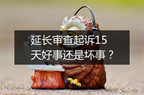 延长审查起诉15天好事还是坏事？
