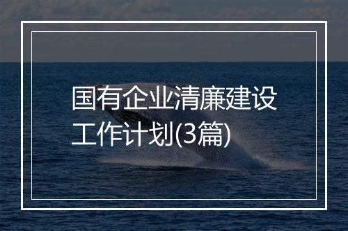 国有企业清廉建设工作计划(3篇)